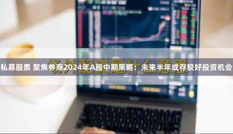 私募股票 聚焦券商2024年A股中期策略：未来半年或存较好投资机会