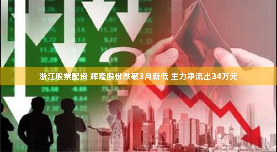 浙江股票配资 辉隆股份跌破3月新低 主力净流出34万元