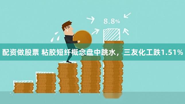 配资做股票 粘胶短纤概念盘中跳水，三友化工跌1.51%