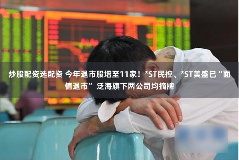 炒股配资选配资 今年退市股增至11家！*ST民控、*ST美盛已“面值退市” 泛海旗下两公司均摘牌