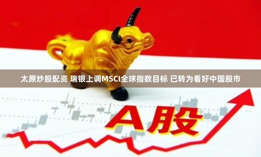 太原炒股配资 瑞银上调MSCI全球指数目标 已转为看好中国股市