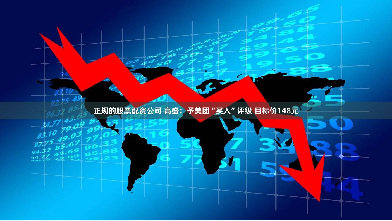 正规的股票配资公司 高盛：予美团“买入”评级 目标价148元