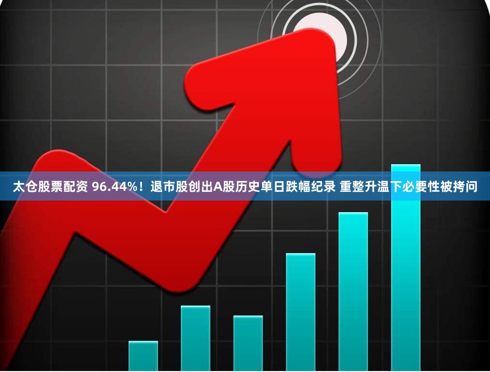 太仓股票配资 96.44%！退市股创出A股历史单日跌幅纪录 重整升温下必要性被拷问