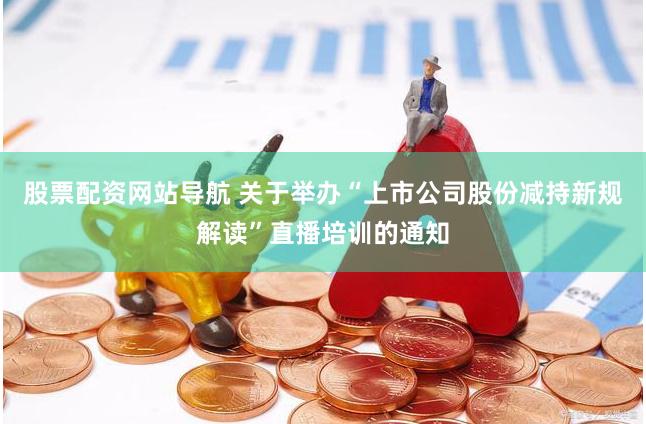 股票配资网站导航 关于举办“上市公司股份减持新规解读”直播培训的通知