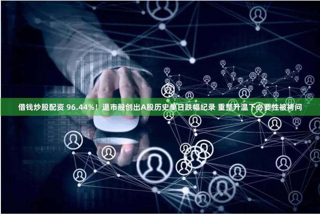 借钱炒股配资 96.44%！退市股创出A股历史单日跌幅纪录 重整升温下必要性被拷问