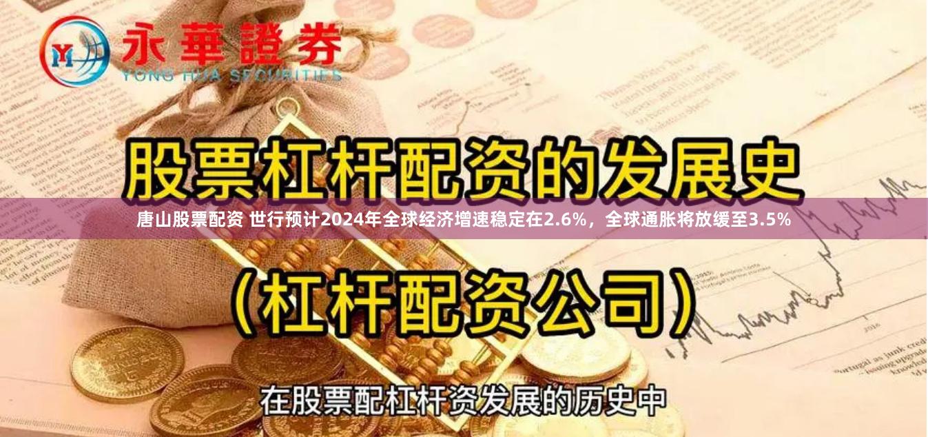 唐山股票配资 世行预计2024年全球经济增速稳定在2.6%，全球通胀将放缓至3.5%