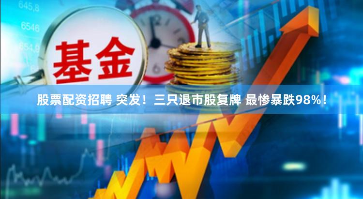 股票配资招聘 突发！三只退市股复牌 最惨暴跌98%！