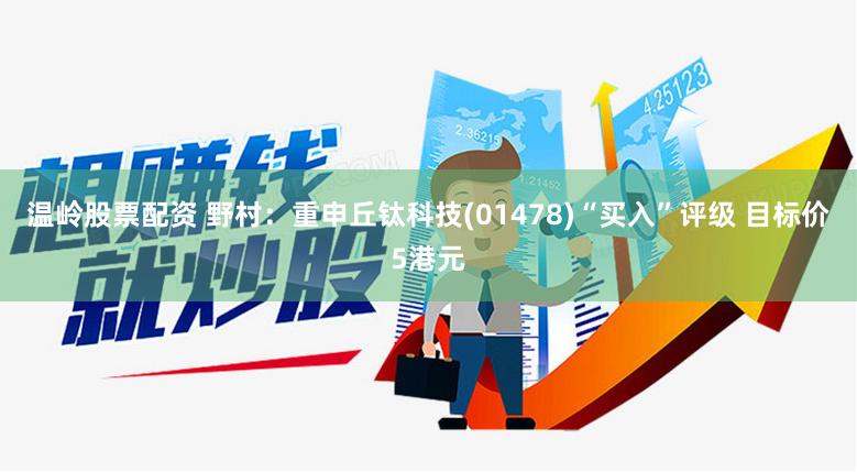 温岭股票配资 野村：重申丘钛科技(01478)“买入”评级 目标价5港元