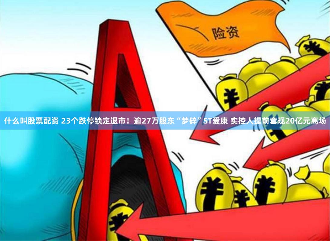 什么叫股票配资 23个跌停锁定退市！逾27万股东“梦碎”ST爱康 实控人提前套现20亿元离场