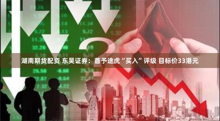 湖南期货配资 东吴证券：首予途虎“买入”评级 目标价33港元