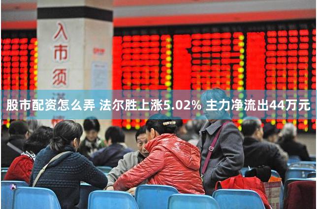 股市配资怎么弄 法尔胜上涨5.02% 主力净流出44万元