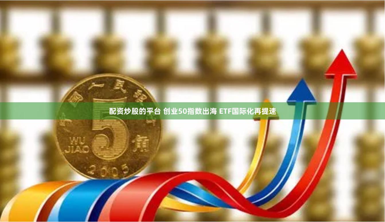 配资炒股的平台 创业50指数出海 ETF国际化再提速