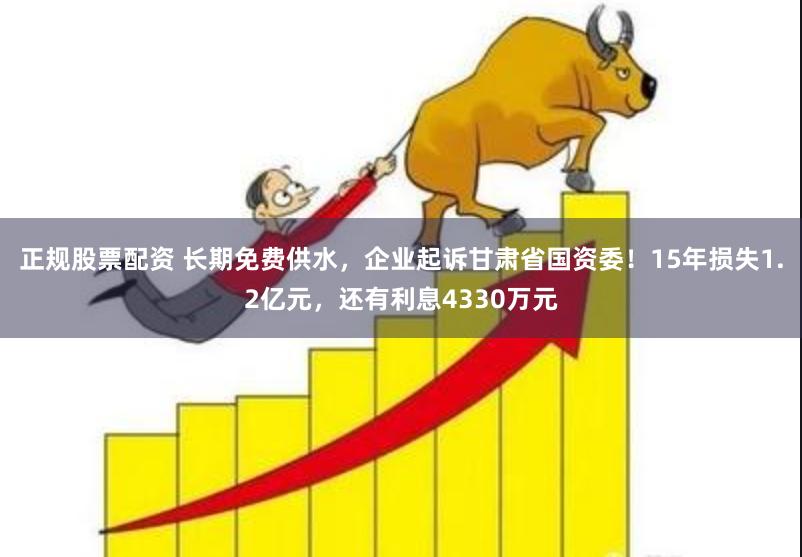 正规股票配资 长期免费供水，企业起诉甘肃省国资委！15年损失1.2亿元，还有利息4330万元