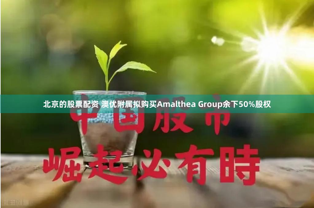 北京的股票配资 澳优附属拟购买Amalthea Group余下50%股权