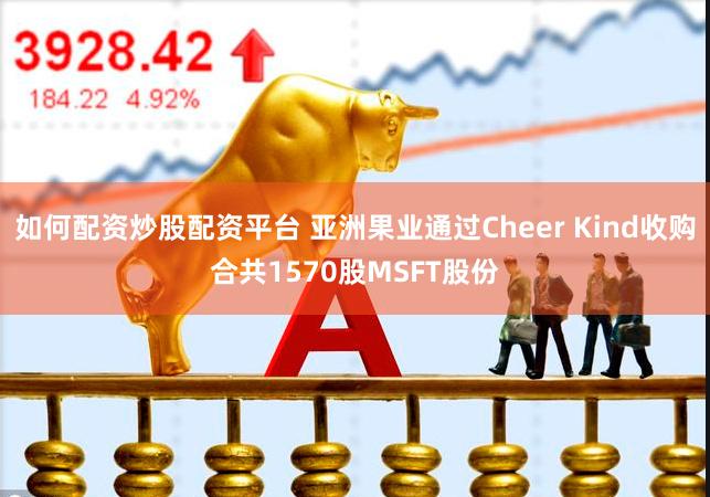 如何配资炒股配资平台 亚洲果业通过Cheer Kind收购合共1570股MSFT股份