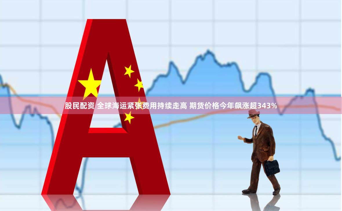 股民配资 全球海运紧张费用持续走高 期货价格今年飙涨超343%