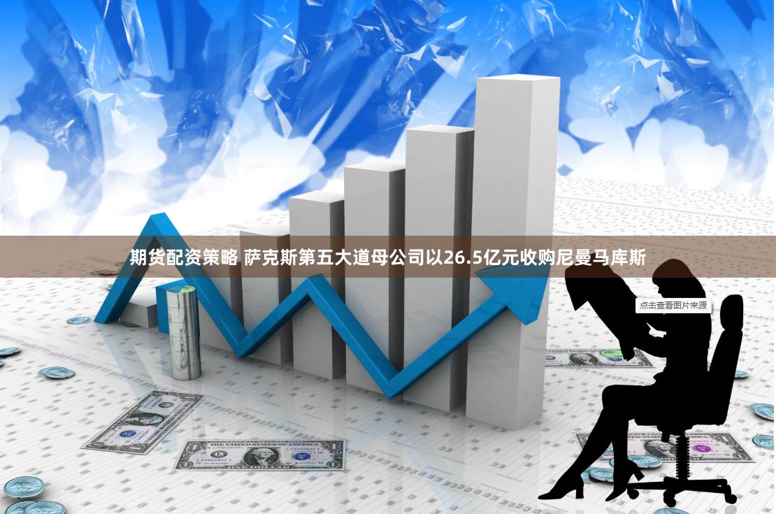 期货配资策略 萨克斯第五大道母公司以26.5亿元收购尼曼马库斯