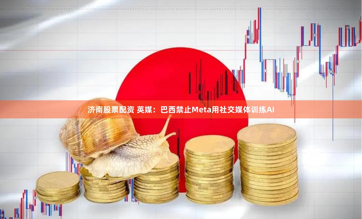 济南股票配资 英媒：巴西禁止Meta用社交媒体训练AI