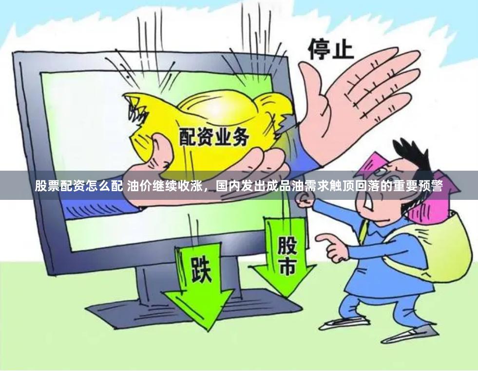股票配资怎么配 油价继续收涨，国内发出成品油需求触顶回落的重要预警