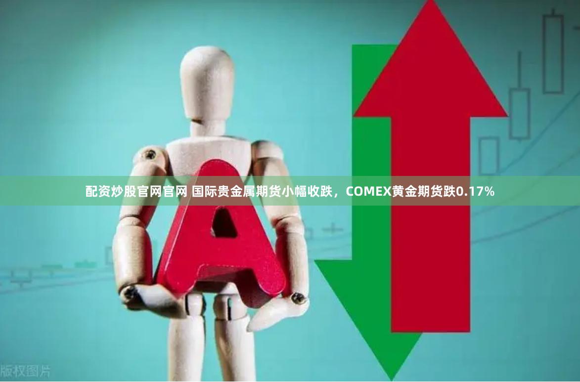 配资炒股官网官网 国际贵金属期货小幅收跌，COMEX黄金期货跌0.17%