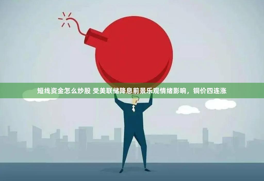 短线资金怎么炒股 受美联储降息前景乐观情绪影响，铜价四连涨