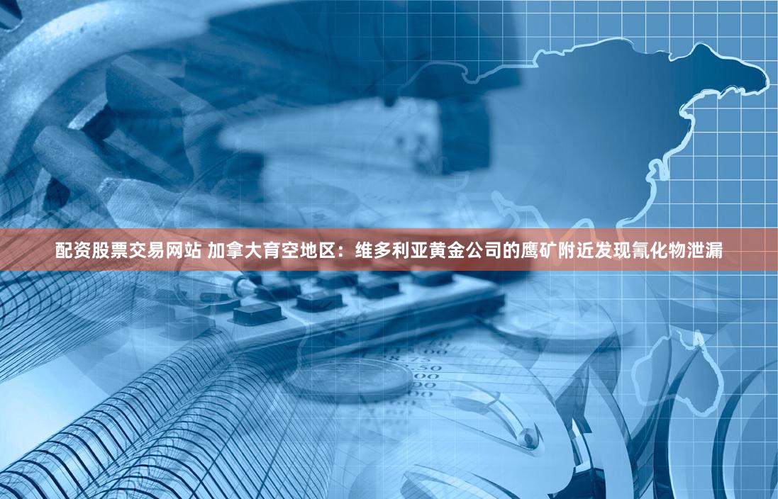 配资股票交易网站 加拿大育空地区：维多利亚黄金公司的鹰矿附近发现氰化物泄漏