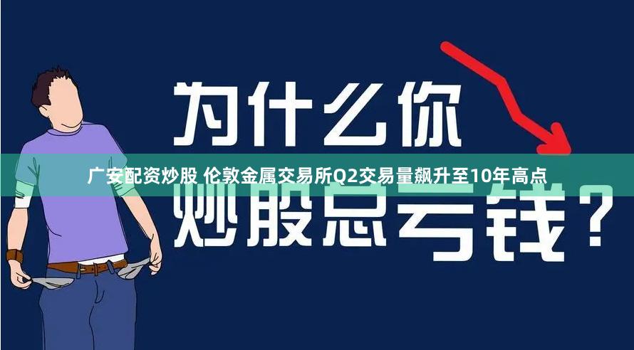 广安配资炒股 伦敦金属交易所Q2交易量飙升至10年高点