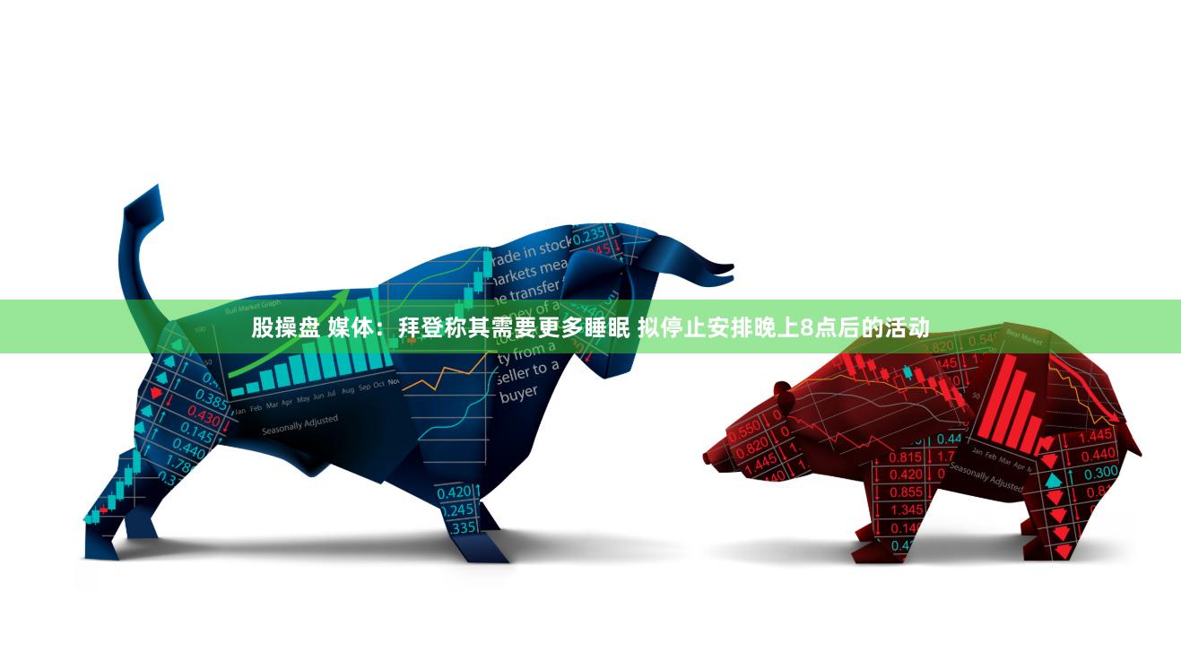 股操盘 媒体：拜登称其需要更多睡眠 拟停止安排晚上8点后的活动