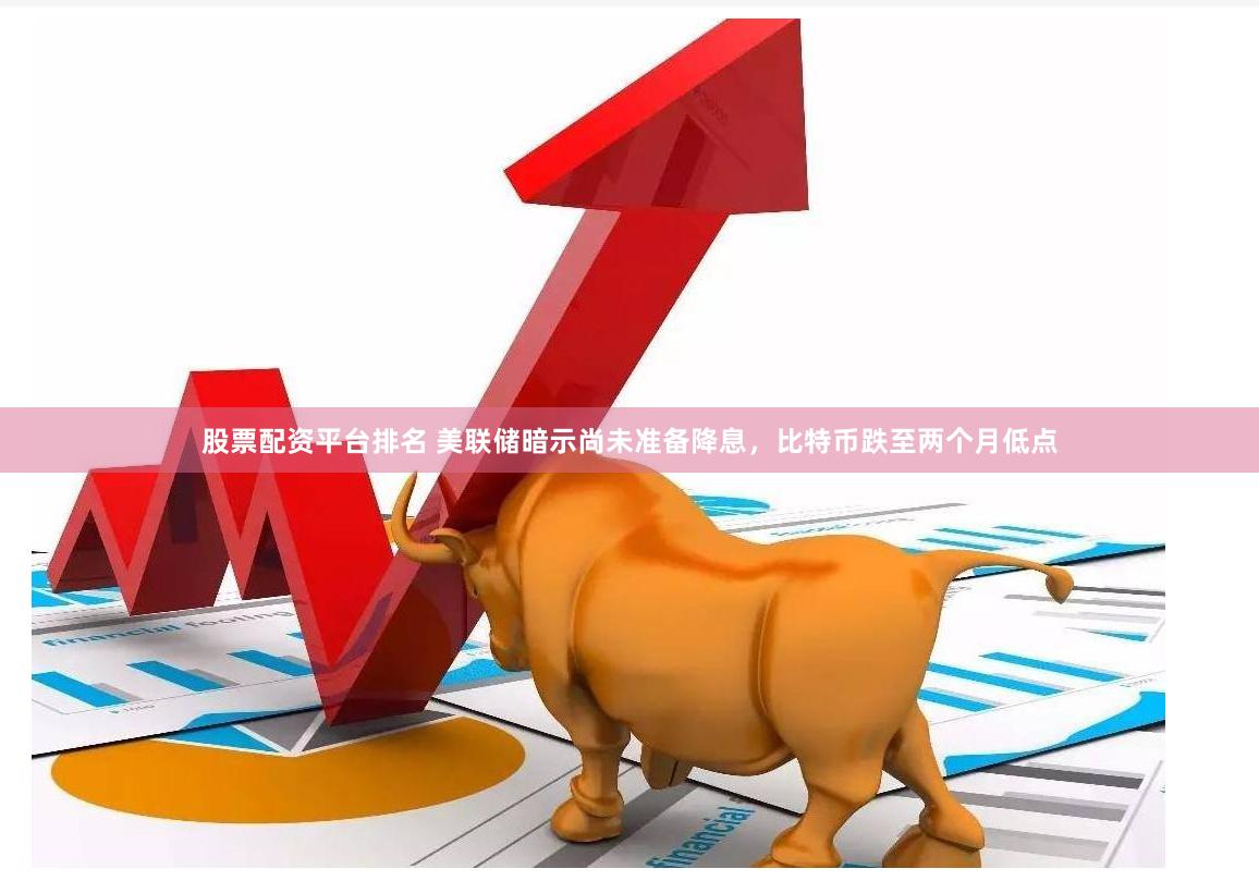 股票配资平台排名 美联储暗示尚未准备降息，比特币跌至两个月低点