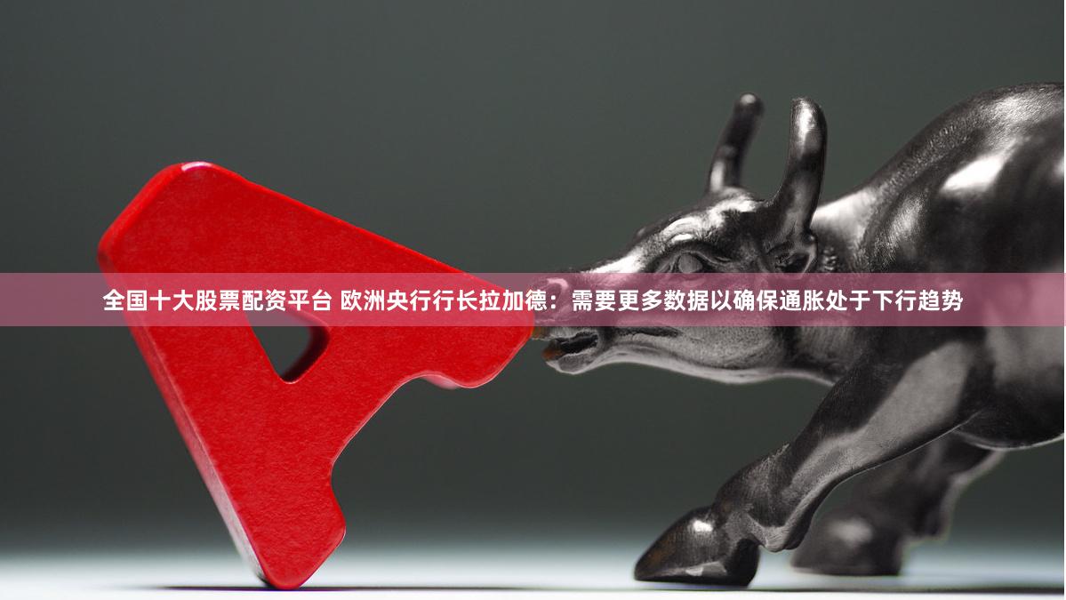 全国十大股票配资平台 欧洲央行行长拉加德：需要更多数据以确保通胀处于下行趋势