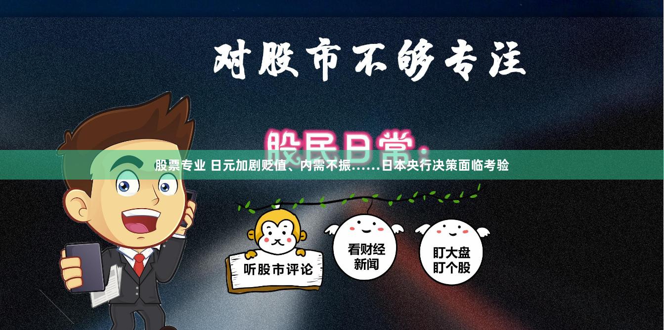 股票专业 日元加剧贬值、内需不振……日本央行决策面临考验