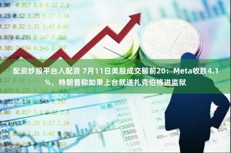 配资炒股平台入配资 7月11日美股成交额前20：Meta收跌4.1%，特朗普称如果上台就送扎克伯格进监狱
