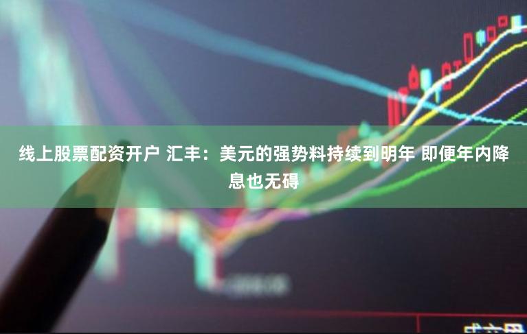 线上股票配资开户 汇丰：美元的强势料持续到明年 即便年内降息也无碍