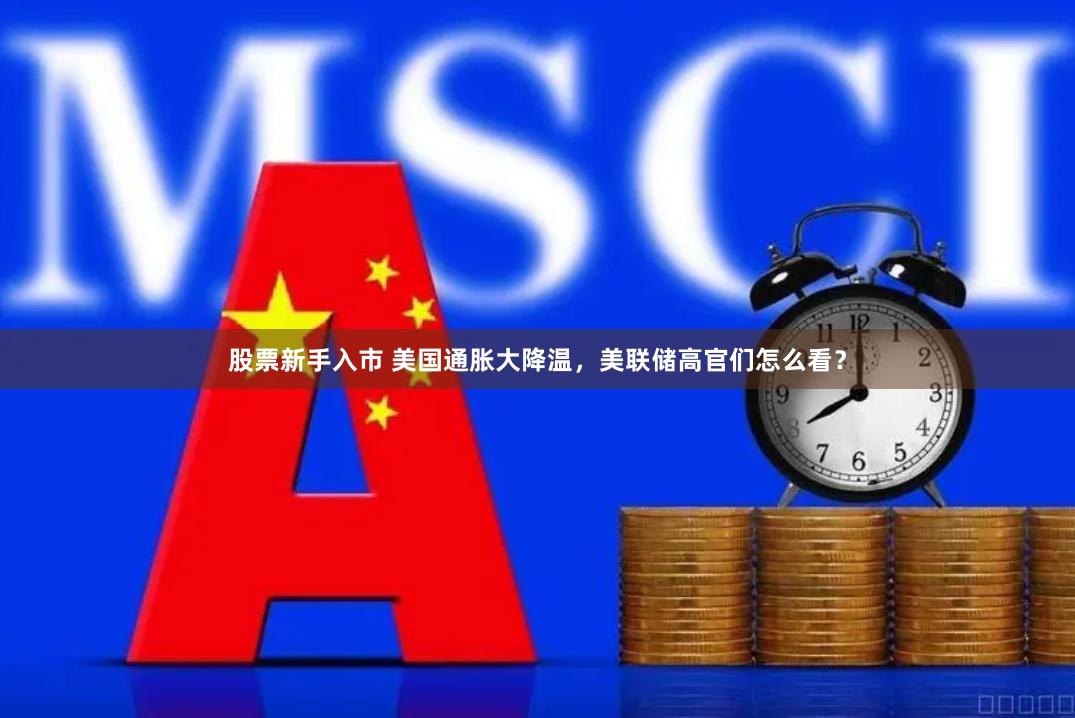 股票新手入市 美国通胀大降温，美联储高官们怎么看？