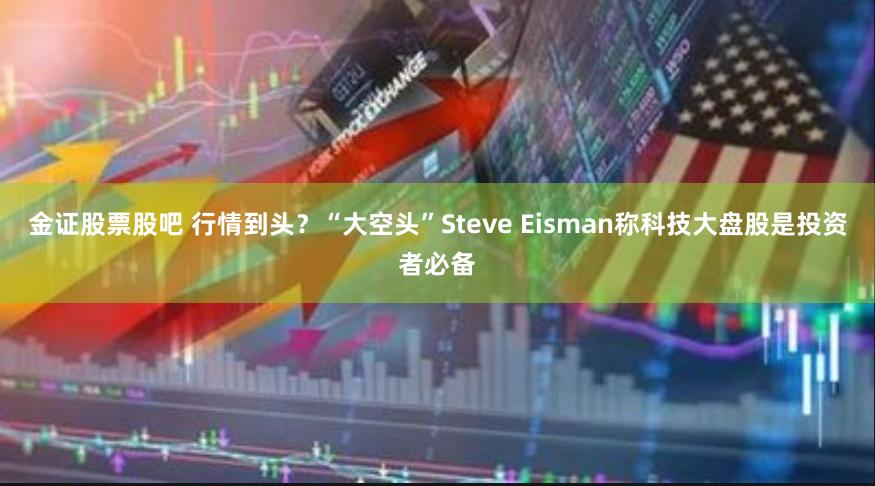 金证股票股吧 行情到头？“大空头”Steve Eisman称科技大盘股是投资者必备