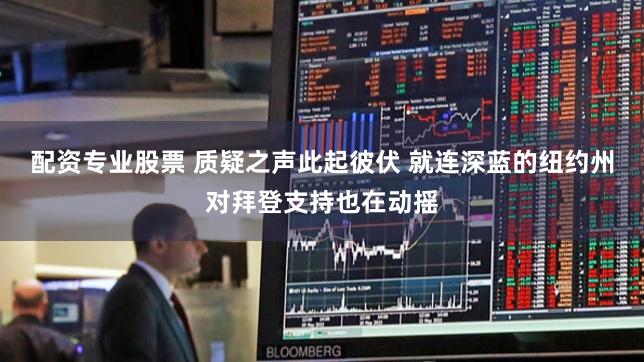 配资专业股票 质疑之声此起彼伏 就连深蓝的纽约州对拜登支持也在动摇