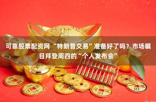 可靠股票配资网 “特朗普交易”准备好了吗？市场瞩目拜登周四的“个人发布会”
