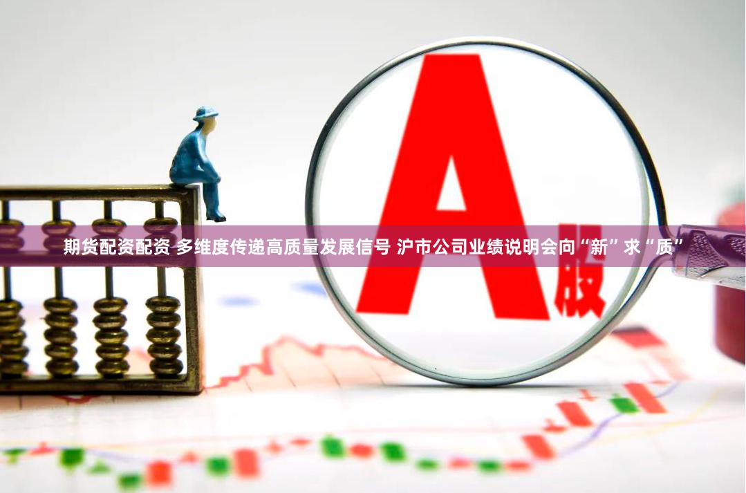 期货配资配资 多维度传递高质量发展信号 沪市公司业绩说明会向“新”求“质”