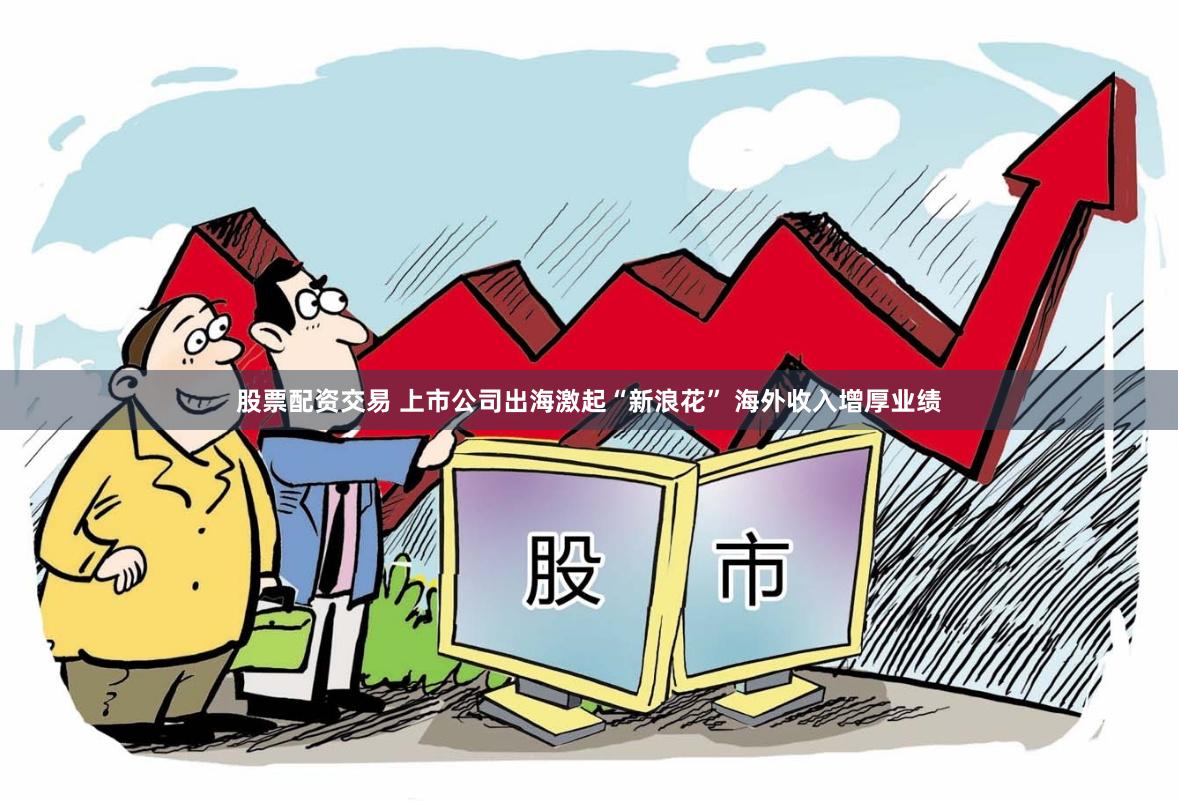股票配资交易 上市公司出海激起“新浪花” 海外收入增厚业绩