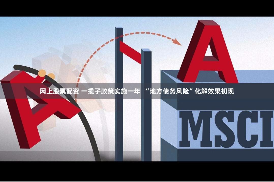 网上股票配资 一揽子政策实施一年  “地方债务风险”化解效果初现