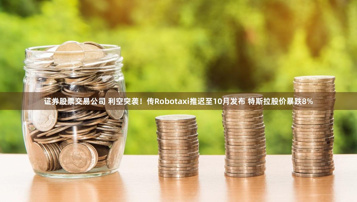 证券股票交易公司 利空突袭！传Robotaxi推迟至10月发布 特斯拉股价暴跌8%