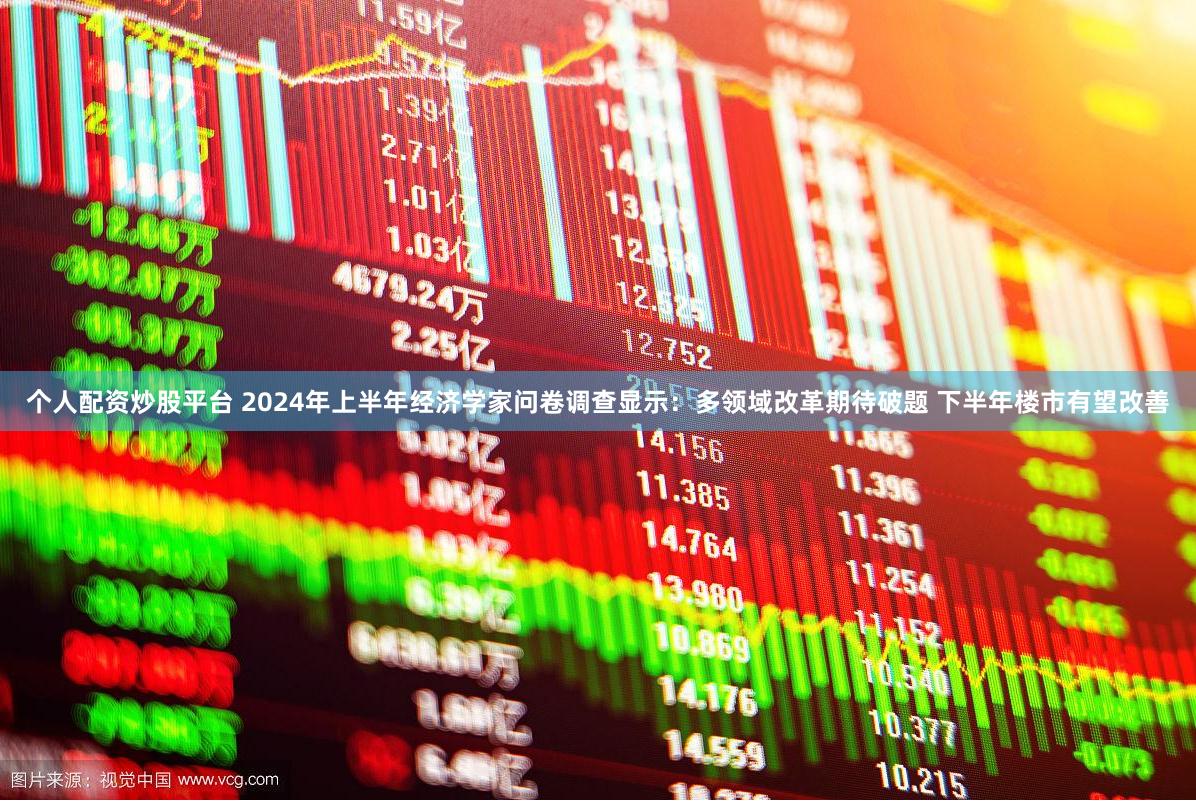 个人配资炒股平台 2024年上半年经济学家问卷调查显示：多领域改革期待破题 下半年楼市有望改善