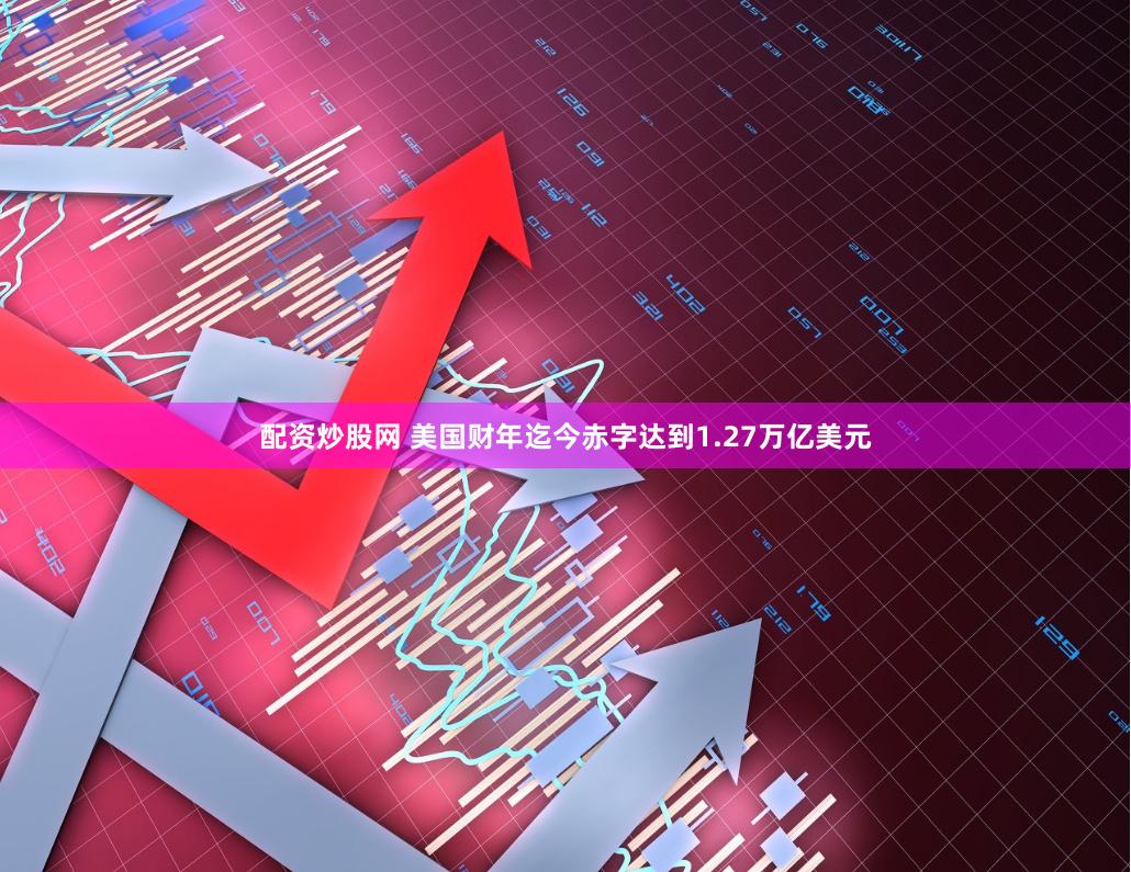 配资炒股网 美国财年迄今赤字达到1.27万亿美元