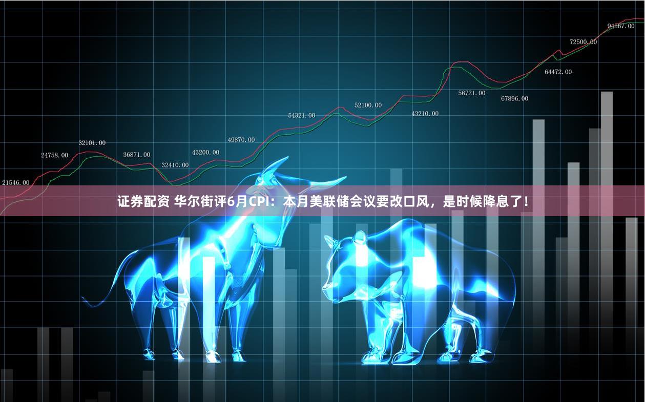 证券配资 华尔街评6月CPI：本月美联储会议要改口风，是时候降息了！