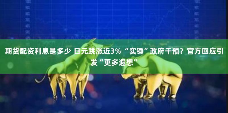 期货配资利息是多少 日元跳涨近3% “实锤”政府干预？官方回应引发“更多遐想”