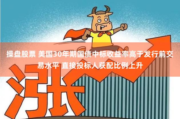 操盘股票 美国30年期国债中标收益率高于发行前交易水平 直接投标人获配比例上升