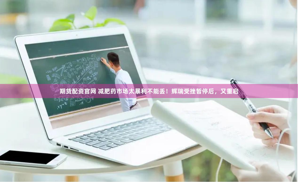 期货配资官网 减肥药市场太暴利不能丢！辉瑞受挫暂停后，又重启