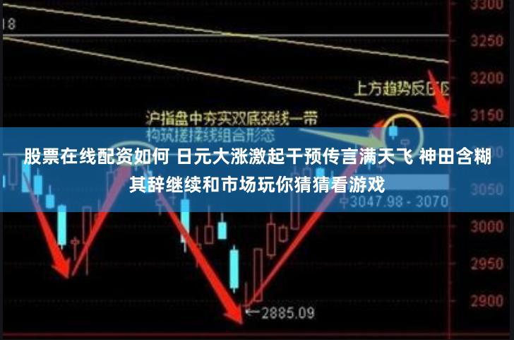 股票在线配资如何 日元大涨激起干预传言满天飞 神田含糊其辞继续和市场玩你猜猜看游戏