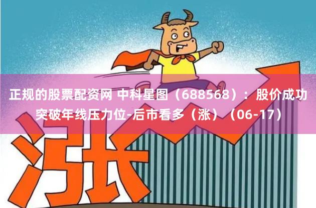 正规的股票配资网 中科星图（688568）：股价成功突破年线压力位-后市看多（涨）（06-17）