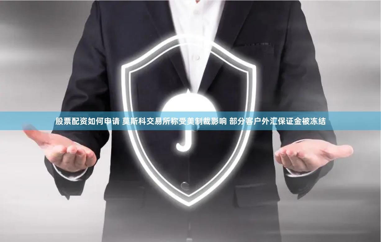股票配资如何申请 莫斯科交易所称受美制裁影响 部分客户外汇保证金被冻结